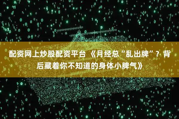 配资网上炒股配资平台 《月经总“乱出牌”？背后藏着你不知道的身体小脾气》