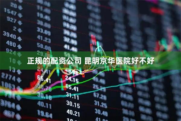 正规的配资公司 昆明京华医院好不好