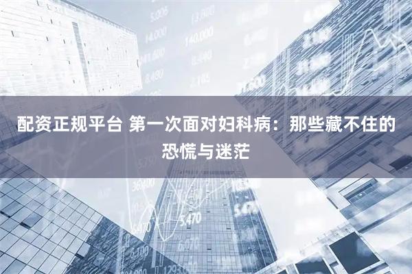 配资正规平台 第一次面对妇科病：那些藏不住的恐慌与迷茫