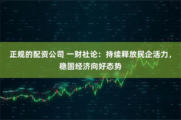 正规的配资公司 一财社论：持续释放民企活力，稳固经济向好态势