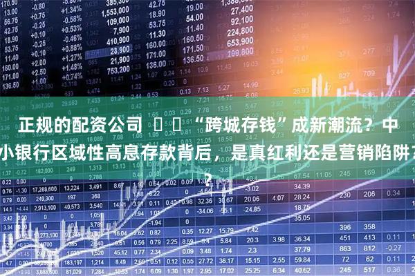 正规的配资公司  ​​“跨城存钱”成新潮流？中小银行区域性高息存款背后，是真红利还是营销陷阱？