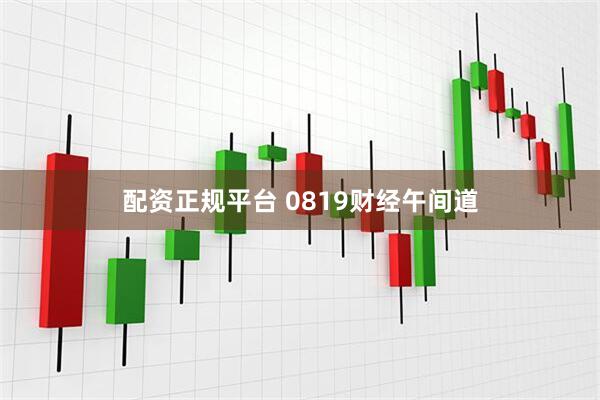 配资正规平台 0819财经午间道