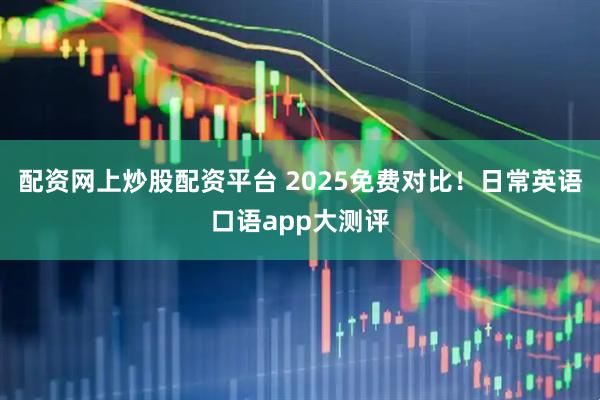 配资网上炒股配资平台 2025免费对比！日常英语口语app大测评