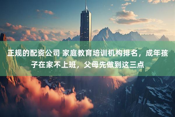 正规的配资公司 家庭教育培训机构排名，成年孩子在家不上班，父母先做到这三点