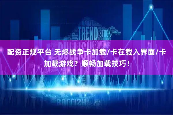 配资正规平台 无烬战争卡加载/卡在载入界面/卡加载游戏？顺畅加载技巧！
