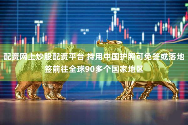 配资网上炒股配资平台 持用中国护照可免签或落地签前往全球90多个国家地区