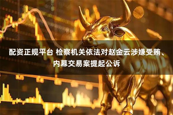 配资正规平台 检察机关依法对赵金云涉嫌受贿、内幕交易案提起公诉