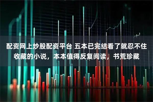 配资网上炒股配资平台 五本已完结看了就忍不住收藏的小说，本本值得反复阅读，书荒珍藏