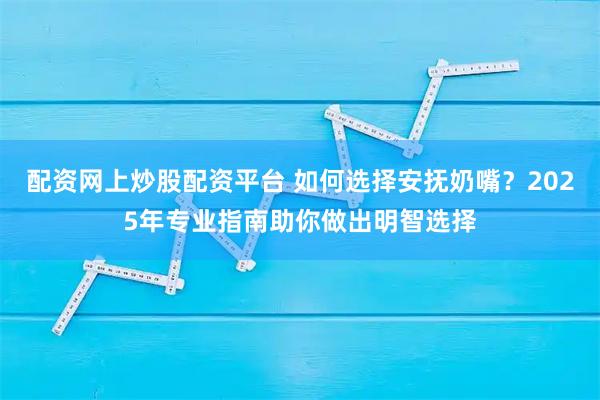 配资网上炒股配资平台 如何选择安抚奶嘴？2025年专业指南助你做出明智选择
