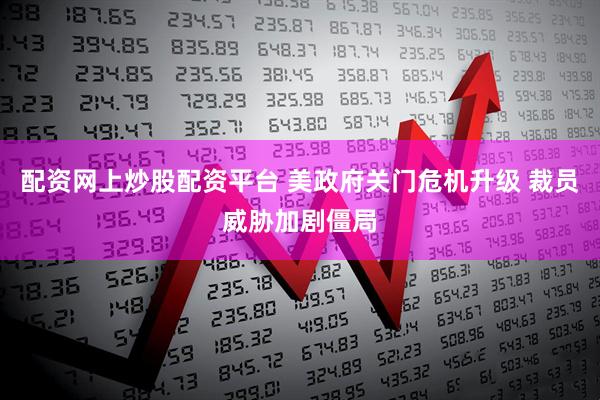 配资网上炒股配资平台 美政府关门危机升级 裁员威胁加剧僵局