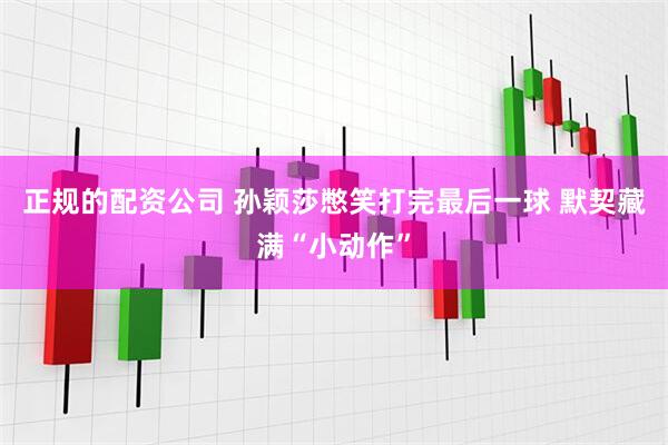 正规的配资公司 孙颖莎憋笑打完最后一球 默契藏满“小动作”
