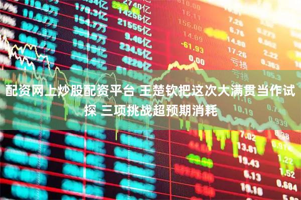 配资网上炒股配资平台 王楚钦把这次大满贯当作试探 三项挑战超预期消耗