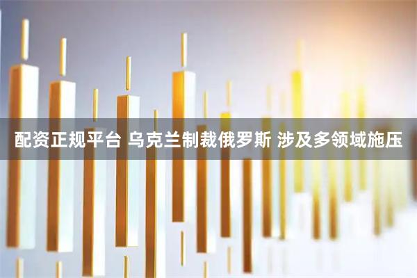 配资正规平台 乌克兰制裁俄罗斯 涉及多领域施压