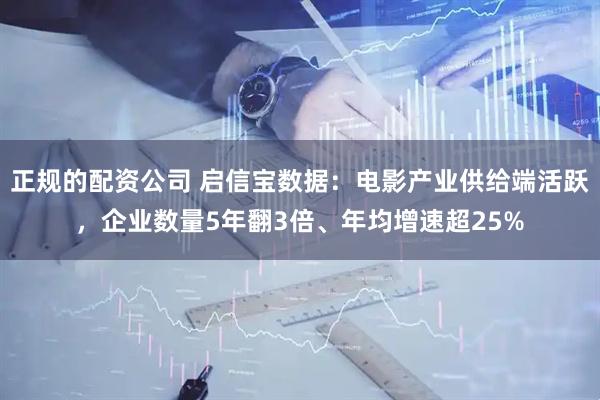 正规的配资公司 启信宝数据：电影产业供给端活跃，企业数量5年翻3倍、年均增速超25%