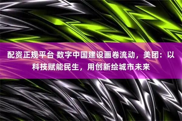 配资正规平台 数字中国建设画卷流动，美团：以科技赋能民生，用创新绘城市未来