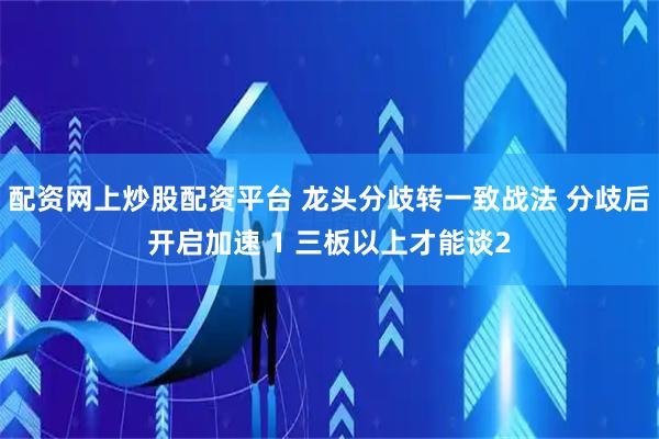 配资网上炒股配资平台 龙头分歧转一致战法 分歧后开启加速 1 三板以上才能谈2