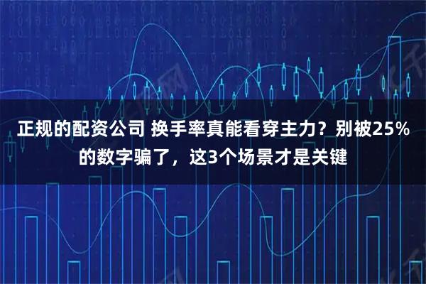 正规的配资公司 换手率真能看穿主力？别被25%的数字骗了，这3个场景才是关键