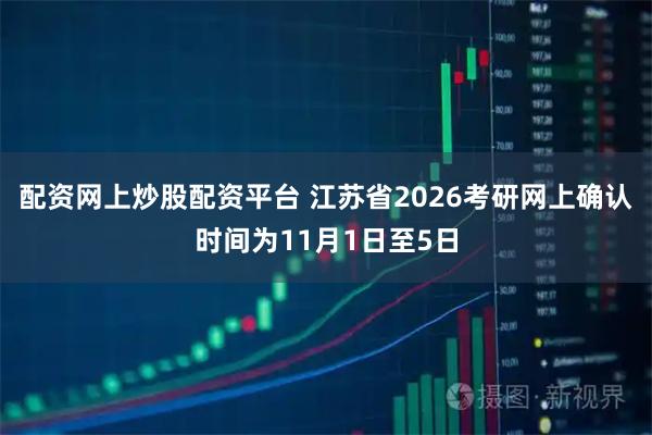 配资网上炒股配资平台 江苏省2026考研网上确认时间为11月1日至5日