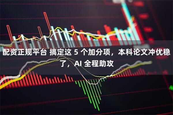 配资正规平台 搞定这 5 个加分项，本科论文冲优稳了，AI 全程助攻