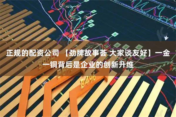 正规的配资公司 【劲牌故事荟 大家谈友好】一金一铜背后是企业的创新升维