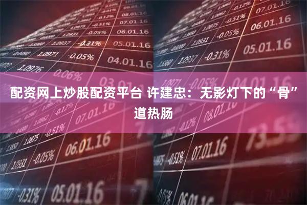 配资网上炒股配资平台 许建忠：无影灯下的“骨”道热肠