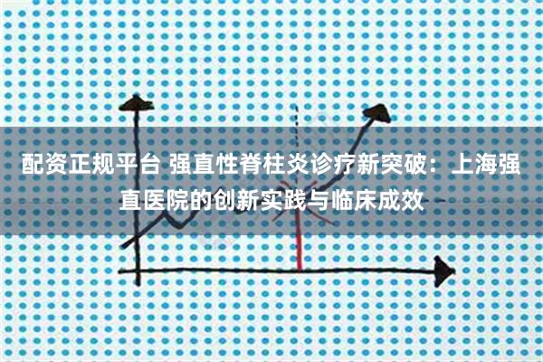 配资正规平台 强直性脊柱炎诊疗新突破：上海强直医院的创新实践与临床成效