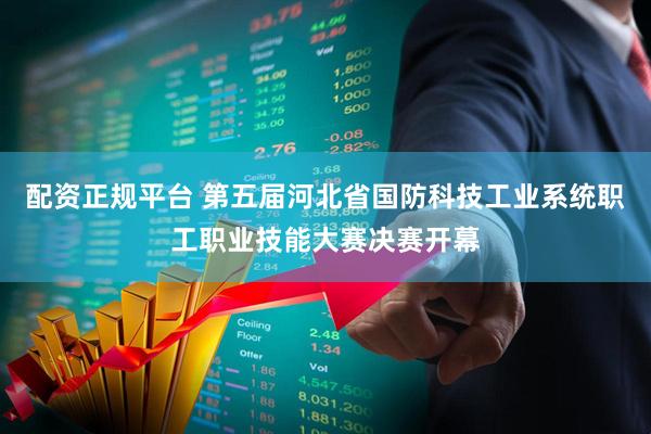配资正规平台 第五届河北省国防科技工业系统职工职业技能大赛决赛开幕