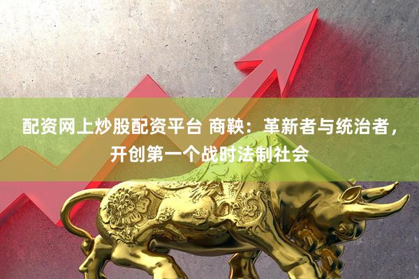 配资网上炒股配资平台 商鞅：革新者与统治者，开创第一个战时法制社会
