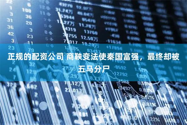 正规的配资公司 商鞅变法使秦国富强，最终却被五马分尸