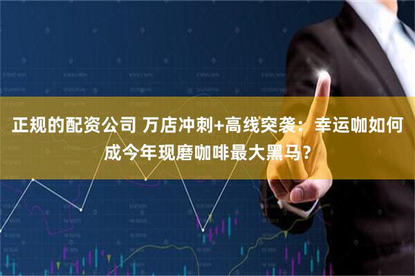 正规的配资公司 万店冲刺+高线突袭：幸运咖如何成今年现磨咖啡最大黑马？