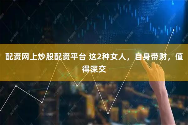 配资网上炒股配资平台 这2种女人，自身带财，值得深交