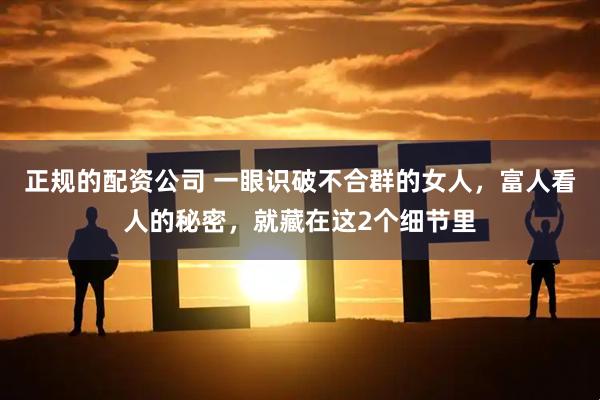正规的配资公司 一眼识破不合群的女人，富人看人的秘密，就藏在这2个细节里