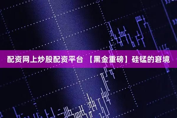 配资网上炒股配资平台 【黑金重磅】硅锰的窘境