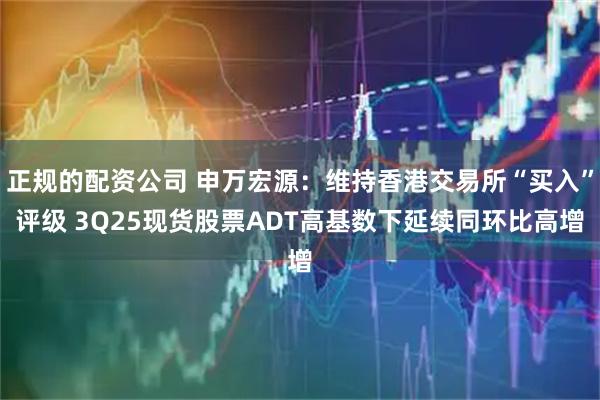 正规的配资公司 申万宏源：维持香港交易所“买入”评级 3Q25现货股票ADT高基数下延续同环比高增