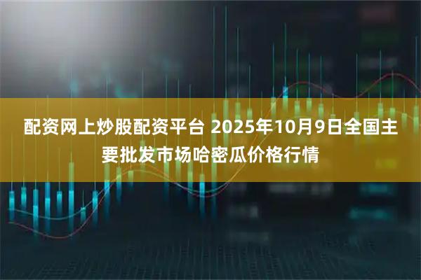 配资网上炒股配资平台 2025年10月9日全国主要批发市场哈密瓜价格行情