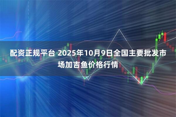 配资正规平台 2025年10月9日全国主要批发市场加吉鱼价格行情
