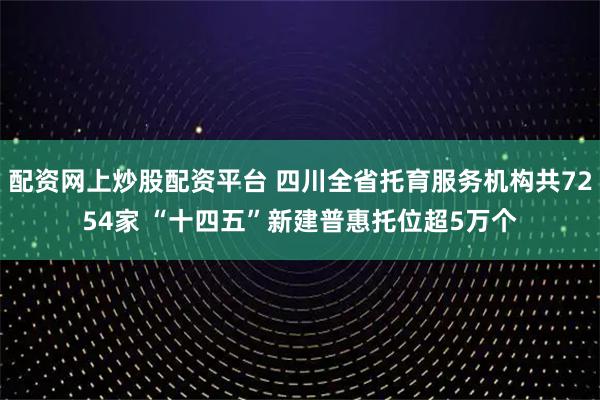 配资网上炒股配资平台 四川全省托育服务机构共7254家 “十四五”新建普惠托位超5万个