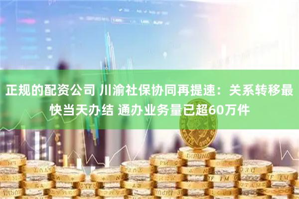 正规的配资公司 川渝社保协同再提速：关系转移最快当天办结 通办业务量已超60万件