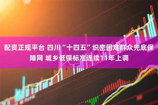 配资正规平台 四川“十四五”织密困难群众兜底保障网 城乡低保标准连续11年上调