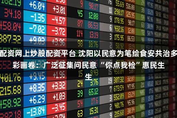 配资网上炒股配资平台 沈阳以民意为笔绘食安共治多彩画卷：广泛征集问民意 “你点我检”惠民生