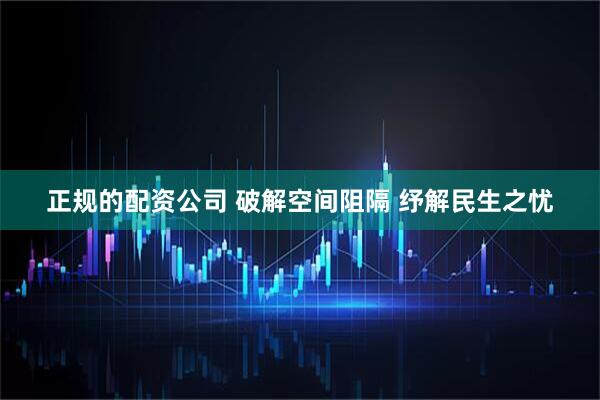 正规的配资公司 破解空间阻隔 纾解民生之忧