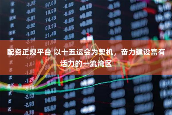 配资正规平台 以十五运会为契机，奋力建设富有活力的一流湾区