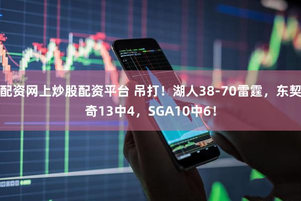 配资网上炒股配资平台 吊打！湖人38-70雷霆，东契奇13中4，SGA10中6！