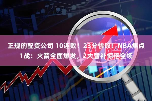 正规的配资公司 10连败！23分惨败！NBA焦点1战：火箭全面爆发，2大替补惊艳全场