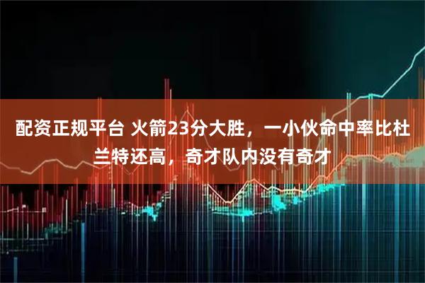 配资正规平台 火箭23分大胜，一小伙命中率比杜兰特还高，奇才队内没有奇才