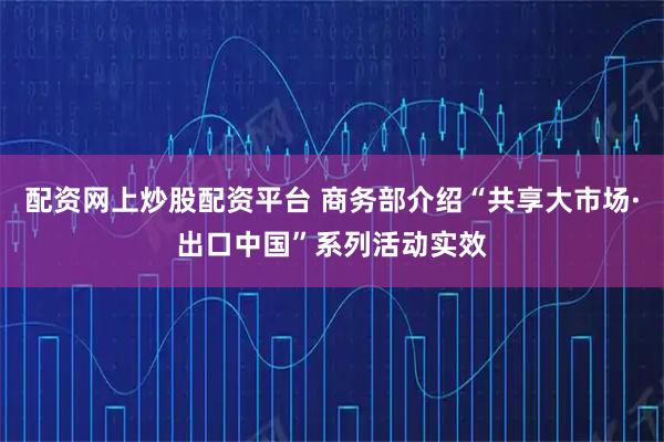 配资网上炒股配资平台 商务部介绍“共享大市场·出口中国”系列活动实效