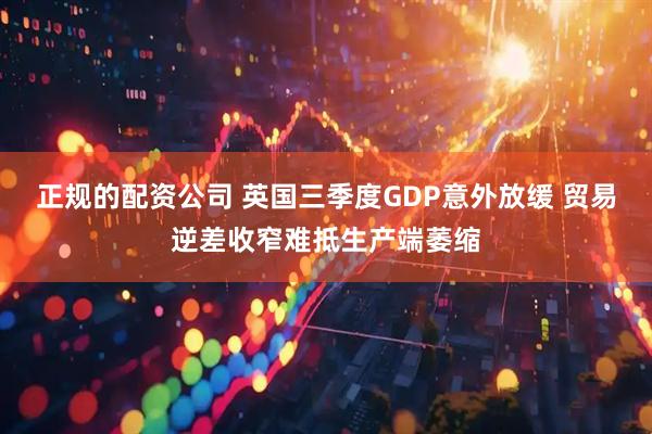 正规的配资公司 英国三季度GDP意外放缓 贸易逆差收窄难抵生产端萎缩