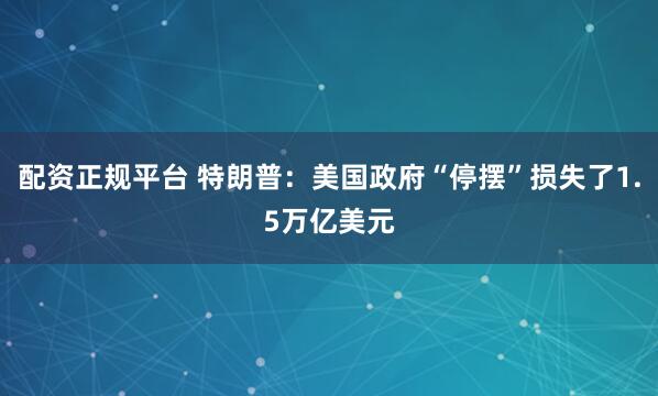 配资正规平台 特朗普：美国政府“停摆”损失了1.5万亿美元
