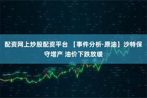配资网上炒股配资平台 【事件分析·原油】沙特保守增产 油价下跌放缓