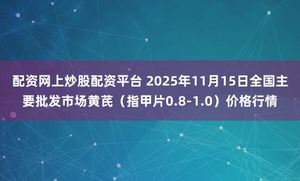 配资网上炒股配资平台 2025年11月15日全国主要批发市场黄芪（指甲片0.8-1.0）价格行情